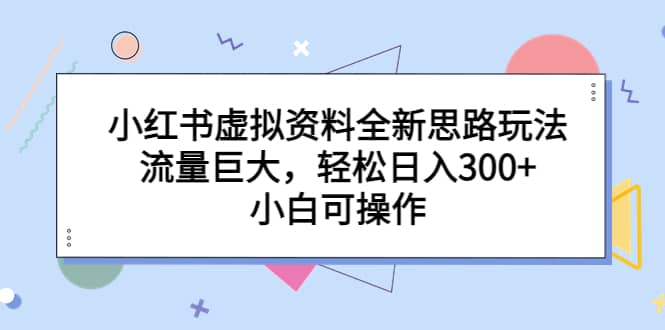 小红书虚拟资料全新思路玩法，流量巨大，轻松日入300+，小白可操作-扬明网创