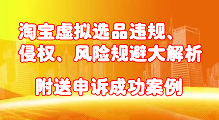 淘宝虚拟选品违规、侵权、风险规避大解析，附送申诉成功案例！-扬明网创