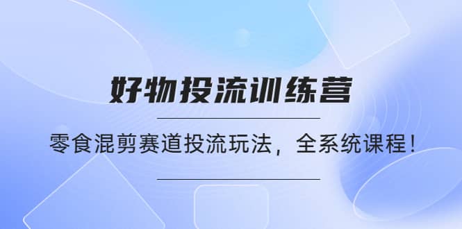 好物推广投流训练营：零食混剪赛道投流玩法，全系统课程-扬明网创