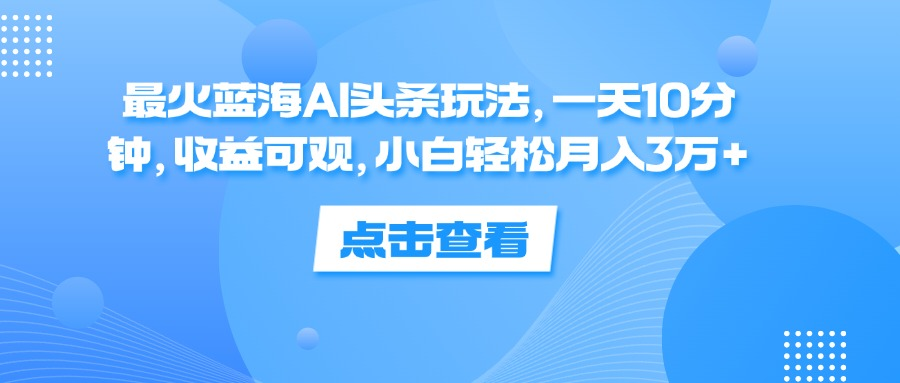 一天10分钟，收益可观，小白轻松月入3万+，最火蓝海AI头条玩法-扬明网创