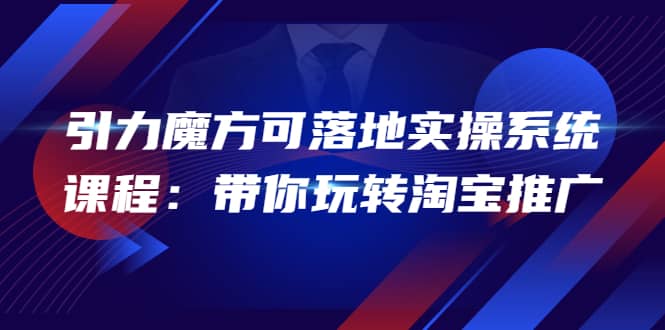 2022引力魔方可落地实操系统课程：带你玩转淘宝推广（12节课）-扬明网创