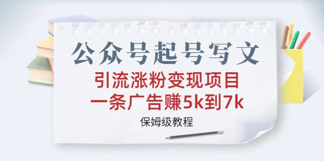 公众号起号写文、引流涨粉变现项目，一条广告赚5k到7k，保姆级教程-扬明网创