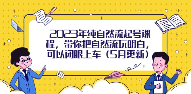 2023年纯自然流起号课程，带你把自然流玩明白，可以闭眼上车（5月更新）-扬明网创