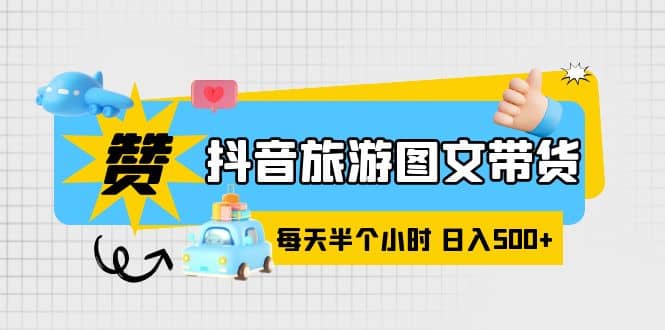 抖音旅游图文带货，零门槛，操作简单，每天半个小时，日入500+-扬明网创