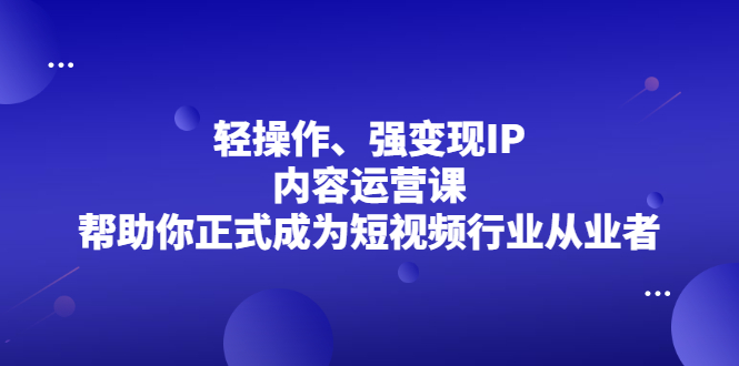 轻操作、强变现IP内容运营课，帮助你正式成为短视频行业从业者-扬明网创