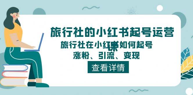 旅行社的小红书起号运营课，旅行社在小红书如何起号、涨粉、引流、变现-扬明网创