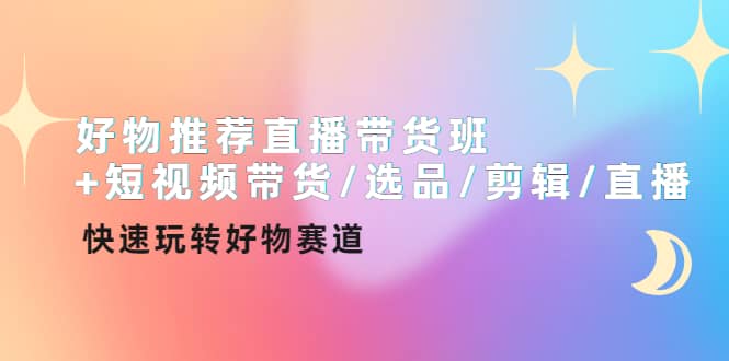 好物推荐直播带货班+短视频带货/选品/剪辑/直播，快速玩转好物赛道-扬明网创