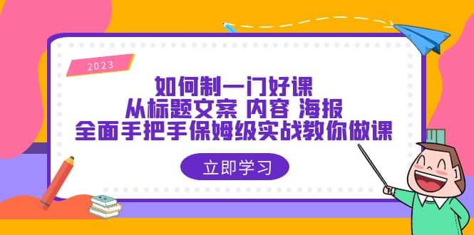 如何制一门·好课：从标题文案 内容 海报，全面手把手保姆级实战教你做课-扬明网创