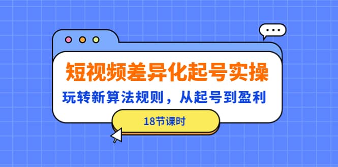 短视频差异化起号实操，玩转新算法规则，从起号到盈利（18节课时）-扬明网创