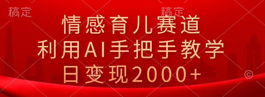 情感育儿赛道，利用AI手把手教学，日变现2000+-扬明网创