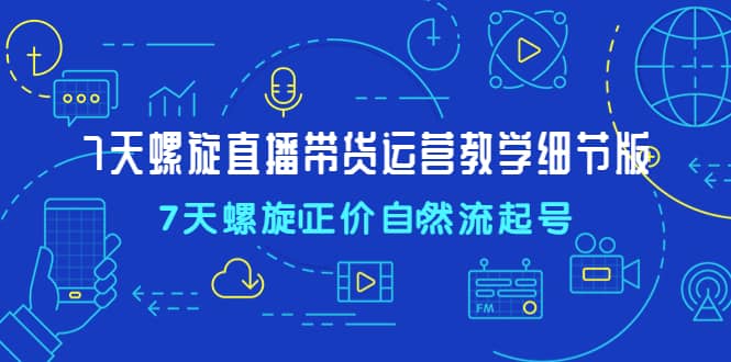 7天螺直旋播带货运营教细学节版，7天螺旋正自价然流起号-扬明网创