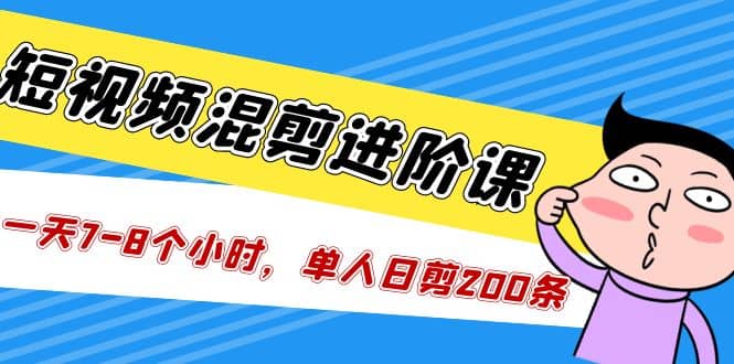 短视频混剪/进阶课，一天7-8个小时，单人日剪200条实战攻略教学-扬明网创