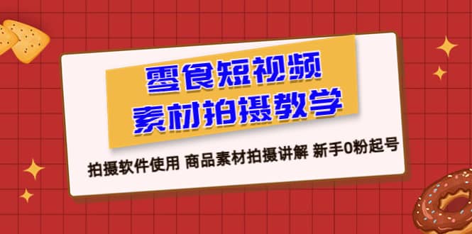 零食 短视频素材拍摄教学，拍摄软件使用 商品素材拍摄讲解 新手0粉起号-扬明网创