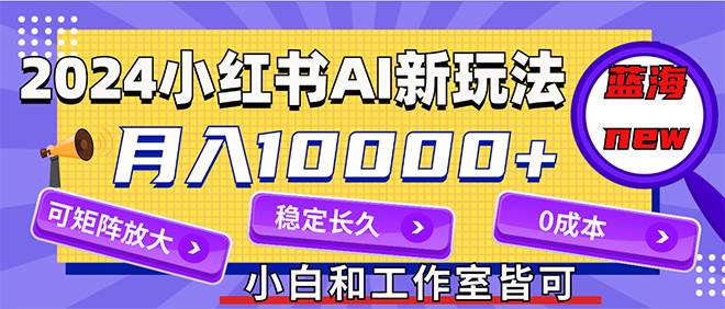 2024最新小红薯AI赛道，蓝海项目，月入10000+，0成本，当事业来做，可矩阵-扬明网创