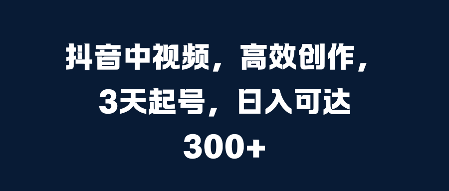 抖音中视频，高效创作，3天起号，日入可达300+-扬明网创