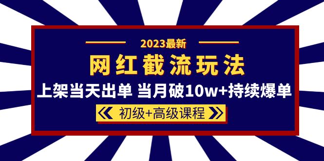 2023网红·同款截流玩法【初级+高级课程】上架当天出单 当月破10w+持续爆单-扬明网创