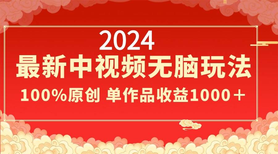 2024最新中视频无脑玩法，作品制作简单，100%原创，单作品收益1000＋-扬明网创