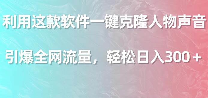 利用这款软件一键克隆人物声音，引爆全网流量，轻松日入300＋-扬明网创