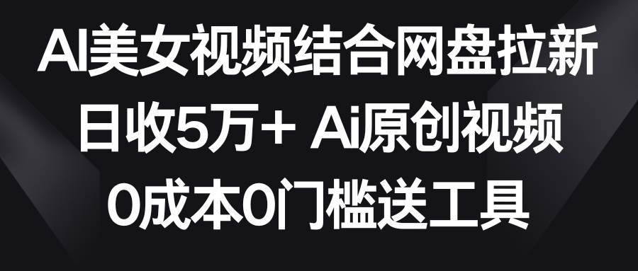 AI美女视频结合网盘拉新，日收5万+两分钟一条Ai原创视频，0成本0门槛送工具-扬明网创