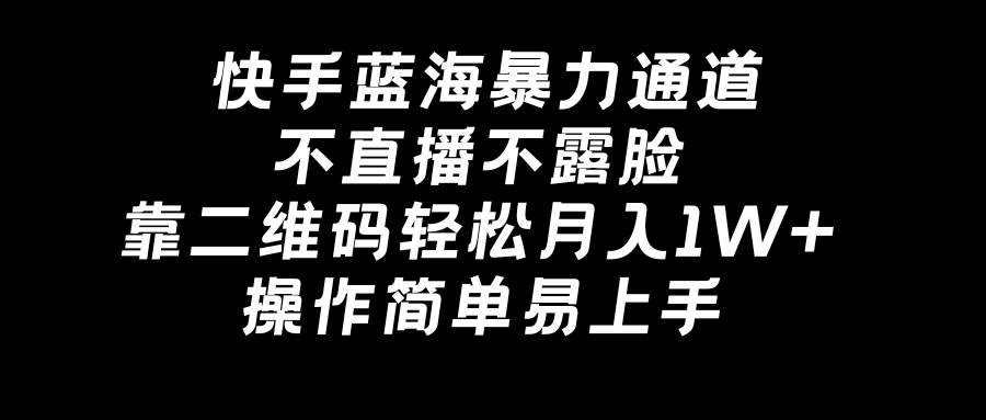 快手蓝海暴力通道，不直播不露脸，靠二维码轻松月入1W+，操作简单易上手-扬明网创