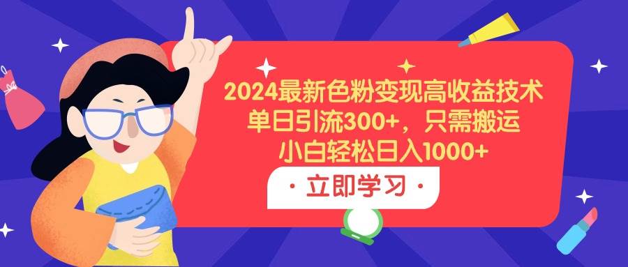 2024最新色粉变现高收益技术，单日引流300+，只需搬运，小白轻松日入1000+-扬明网创