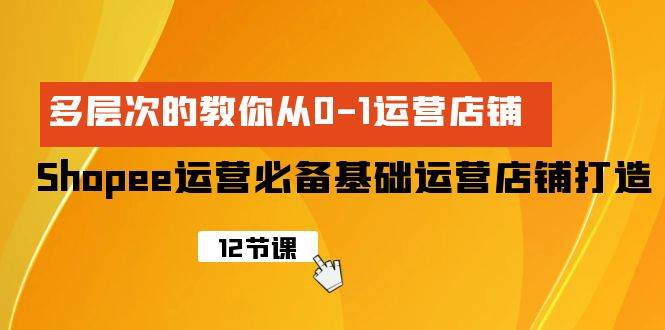 Shopee-运营必备基础运营店铺打造，多层次的教你从0-1运营店铺-扬明网创