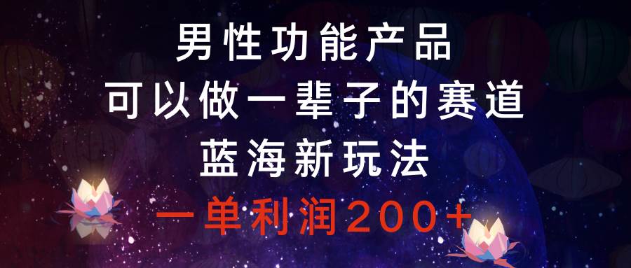 男性功能产品，可以做一辈子的赛道，蓝海新玩法，一单利润200+-扬明网创