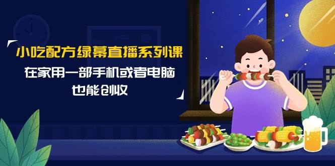 小吃配方绿幕直播系列课，在家用一部手机或者电脑也能创收（14节课）-扬明网创