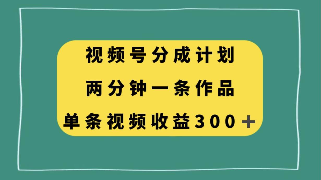 视频号分成计划，两分钟一条作品，单视频收益300+-扬明网创