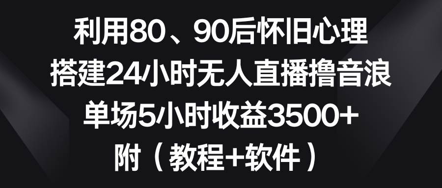 利用80、90后怀旧心理，搭建24小时无人直播撸音浪，单场5小时收益3500+…-扬明网创