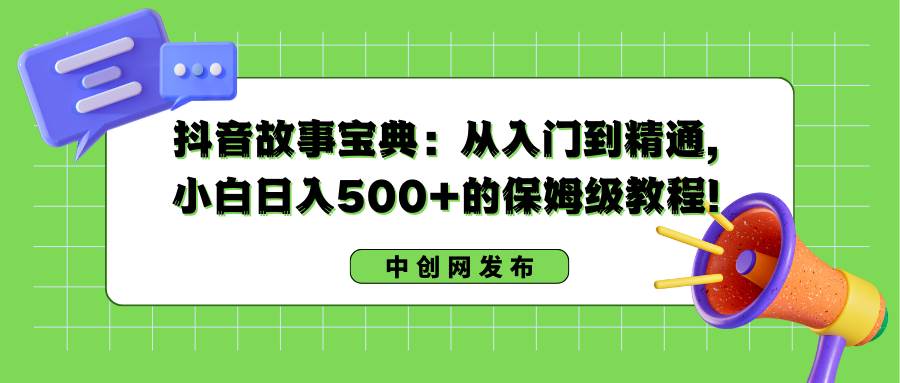 抖音故事宝典：从入门到精通，小白日入500+的保姆级教程！-扬明网创