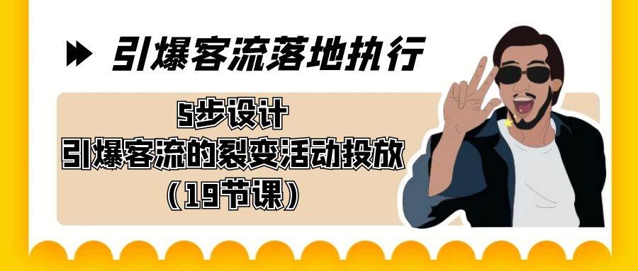 引爆-客流落地执行，5步设计引爆客流的裂变活动投放（19节课）-扬明网创