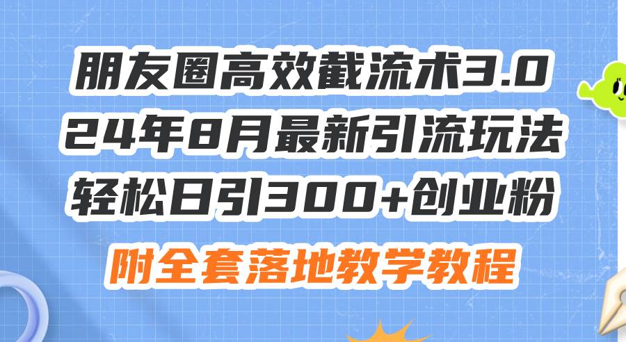 朋友圈高效截流术3.0，24年8月最新引流玩法，轻松日引300+创业粉，附全…-扬明网创