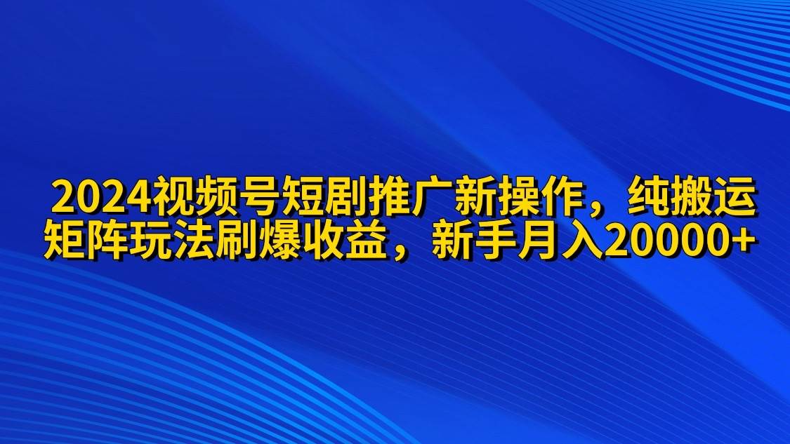 2024视频号短剧推广新操作 纯搬运+矩阵连爆打法刷爆流量分成 小白月入20000-扬明网创