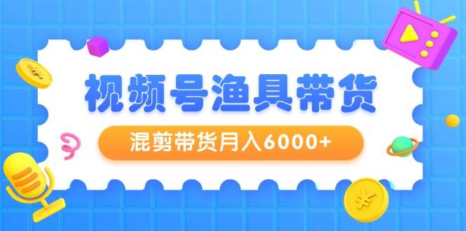 视频号渔具带货，混剪带货月入6000+，起号剪辑选品带货-扬明网创