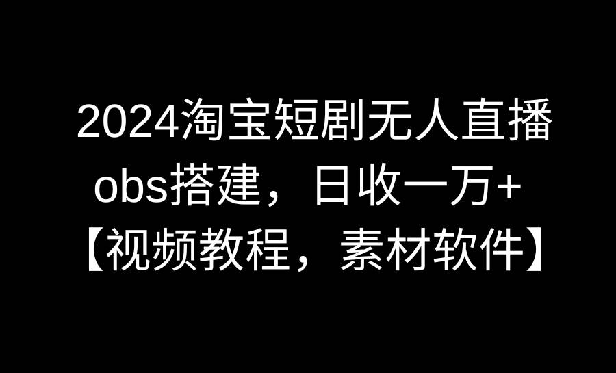 2024淘宝短剧无人直播3.0，obs搭建，日收一万+，【视频教程，附素材软件】-扬明网创