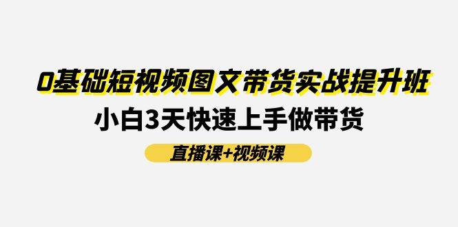 0基础短视频图文带货实战提升班(直播课+视频课)：小白3天快速上手做带货-扬明网创