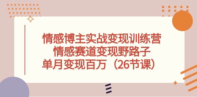 情感博主实战变现训练营，情感赛道变现野路子，单月变现百万（26节课）-扬明网创