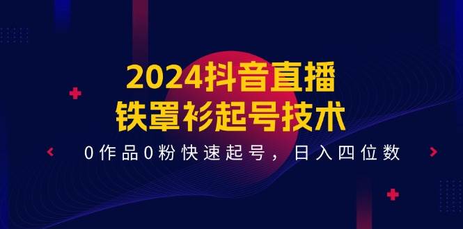 2024抖音直播-铁罩衫起号技术，0作品0粉快速起号，日入四位数（14节课）-扬明网创