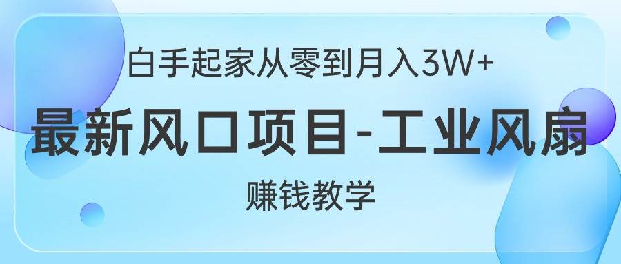 白手起家从零到月入3W+，最新风口项目-工业风扇赚钱教学-扬明网创