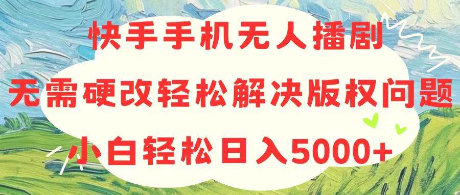 快手手机无人播剧，无需硬改，轻松解决版权问题，小白轻松日入5000+-扬明网创