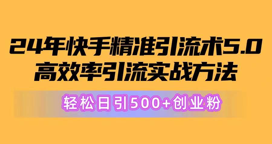 24年快手精准引流术5.0，高效率引流实战方法，轻松日引500+创业粉-扬明网创