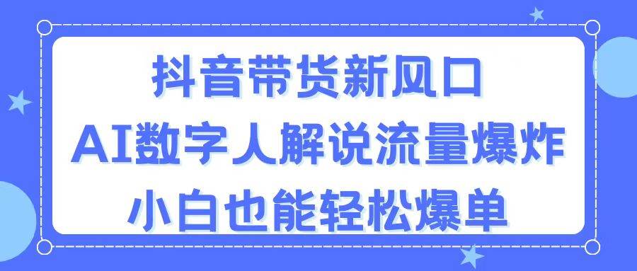 抖音带货新风口，AI数字人解说，流量爆炸，小白也能轻松爆单-扬明网创