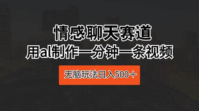 情感聊天赛道 用al制作一分钟一条视频 无脑玩法日入500＋-扬明网创