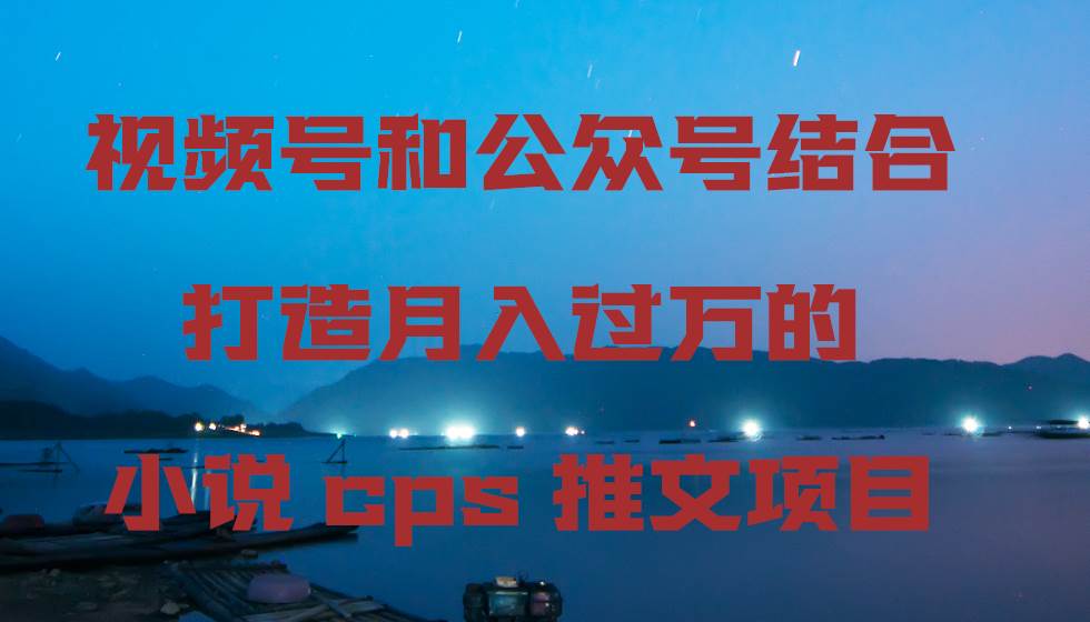 视频号和公众号结合打造月入过万的小说cps推文项目-扬明网创