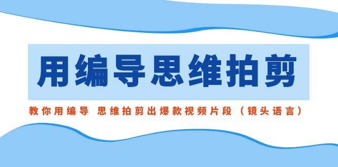 用编导的思维拍剪，教你用编导 思维拍剪出爆款视频片段（镜头语言）-扬明网创