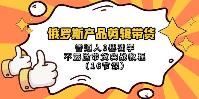 俄罗斯 产品剪辑带货，普通人0基础学不露脸带货实战教程（16节课）-扬明网创