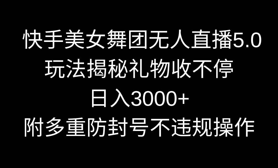 快手美女舞团无人直播5.0玩法揭秘，礼物收不停，日入3000+，内附多重防…-扬明网创