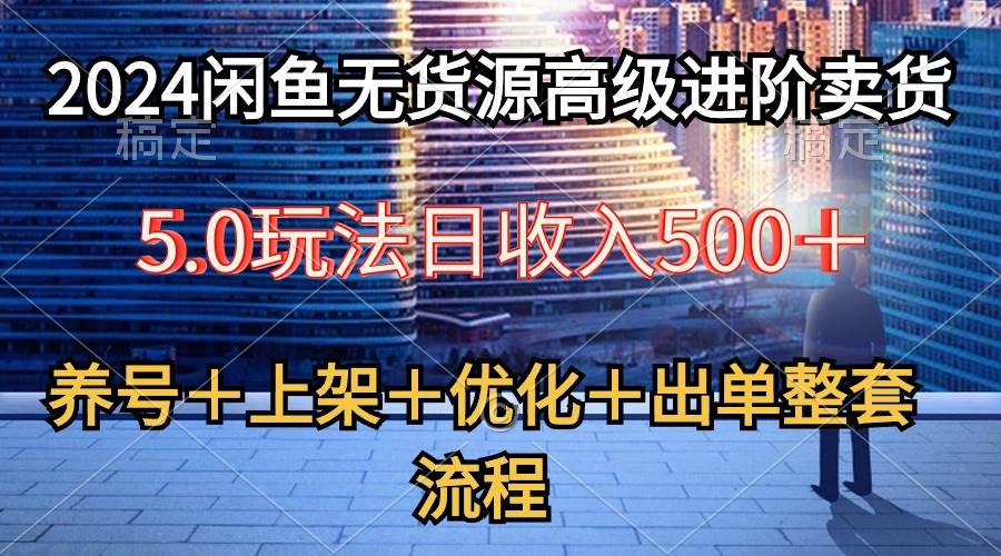 2024闲鱼无货源高级进阶卖货5.0，养号＋选品＋上架＋优化＋出单整套流程-扬明网创