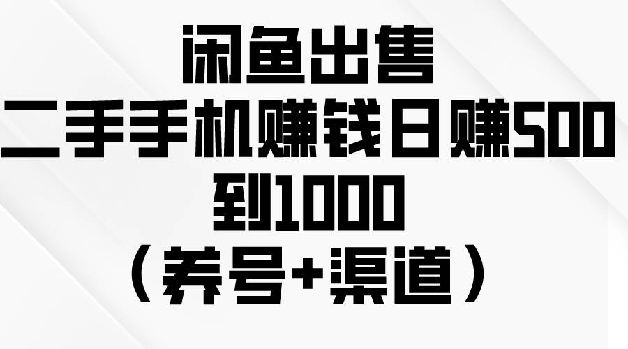 闲鱼出售二手手机赚钱，日赚500到1000（养号+渠道）-扬明网创